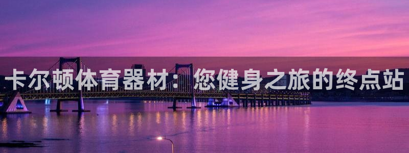 富联平台代理注册流程:卡尔顿体育器材:您健身之旅的终点站