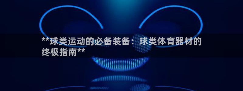 富联娱乐官方网站入口下载:**球类运动的必备装备:球类体育器